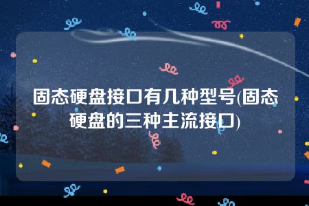 固态硬盘接口有几种型号(固态硬盘的三种主流接口)