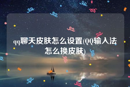 qq聊天皮肤怎么设置(QQ输入法怎么换皮肤)