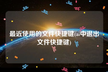 最近使用的文件快捷键(ai中退出文件快捷键)