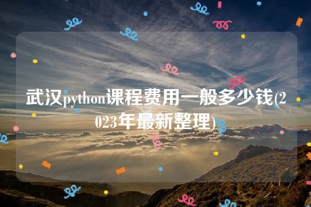 武汉python课程费用一般多少钱(2023年最新整理)