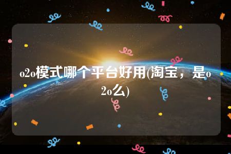 o2o模式哪个平台好用(淘宝，是o2o么)