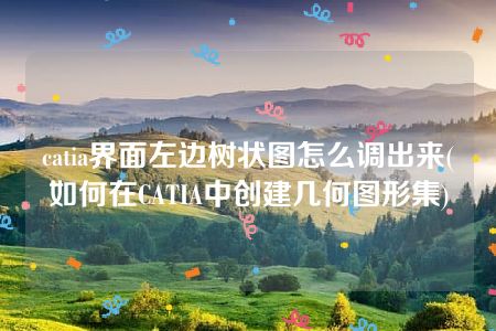 catia界面左边树状图怎么调出来(如何在CATIA中创建几何图形集)