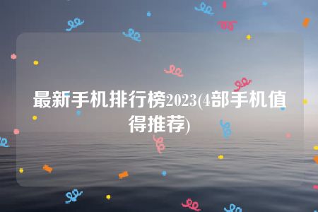 最新手机排行榜2023(4部手机值得推荐)