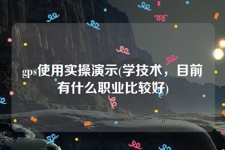 gps使用实操演示(学技术，目前有什么职业比较好)