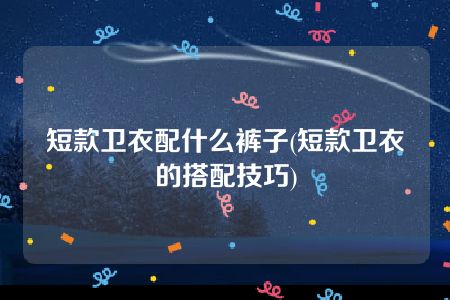 短款卫衣配什么裤子(短款卫衣的搭配技巧)