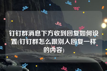 钉钉群消息下方收到回复如何设置(钉钉群怎么跟别人回复一样的内容)