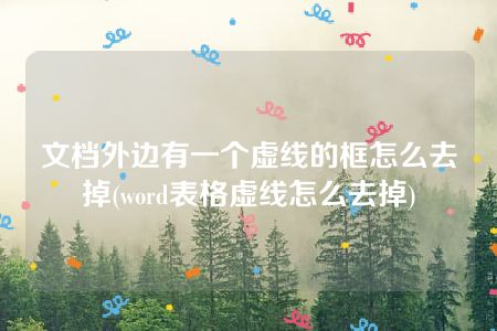 文档外边有一个虚线的框怎么去掉(word表格虚线怎么去掉)