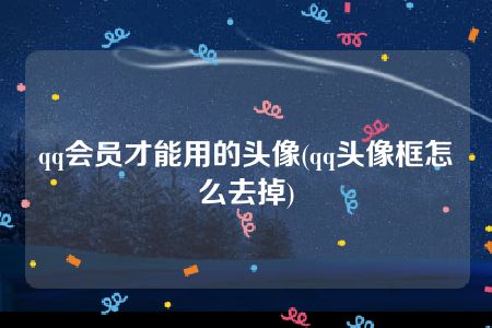 qq会员才能用的头像(qq头像框怎么去掉)