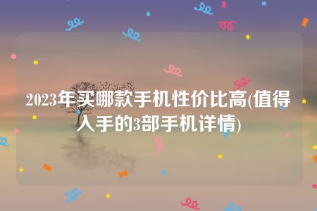 2023年买哪款手机性价比高(值得入手的3部手机详情)