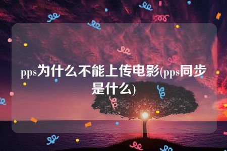 pps为什么不能上传电影(pps同步是什么)