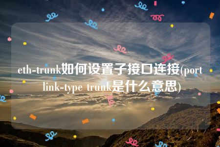 eth-trunk如何设置子接口连接(port link-type trunk是什么意思)