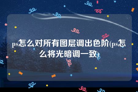 ps怎么对所有图层调出色阶(ps怎么将光暗调一致)