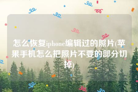 怎么恢复iphone编辑过的照片(苹果手机怎么把照片不要的部分切掉)