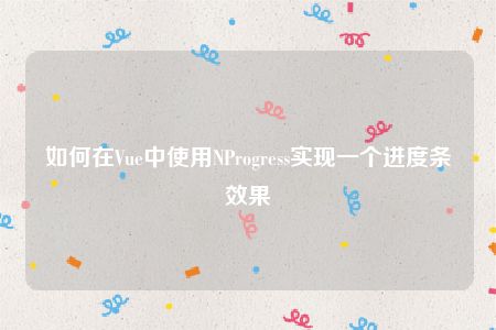 如何在Vue中使用NProgress实现一个进度条效果