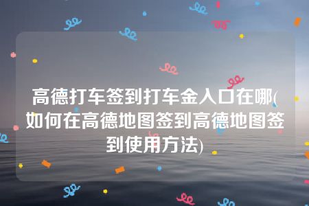 高德打车签到打车金入口在哪(如何在高德地图签到高德地图签到使用方法)