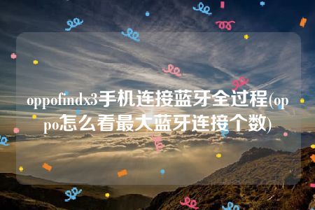 oppofindx3手机连接蓝牙全过程(oppo怎么看最大蓝牙连接个数)