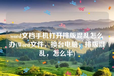 word文档手机打开排版混乱怎么办(Word文件，换台电脑，排版混乱，怎么半)