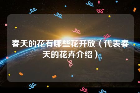 春天的花有哪些花开放（代表春天的花卉介绍）