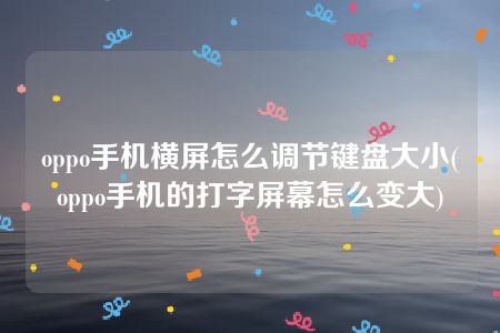 oppo手机横屏怎么调节键盘大小(oppo手机的打字屏幕怎么变大)