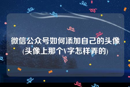 微信公众号如何添加自己的头像(头像上那个V字怎样弄的)