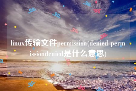 linux传输文件permission(denied permissiondenied是什么意思)