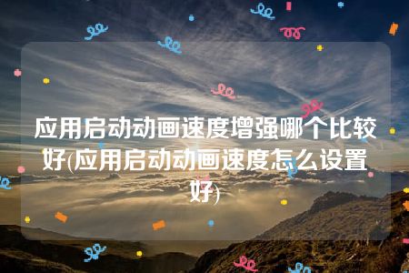 应用启动动画速度增强哪个比较好(应用启动动画速度怎么设置好)