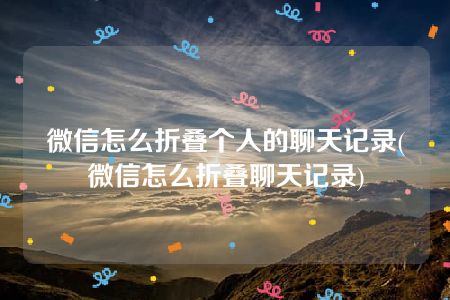 微信怎么折叠个人的聊天记录(微信怎么折叠聊天记录)