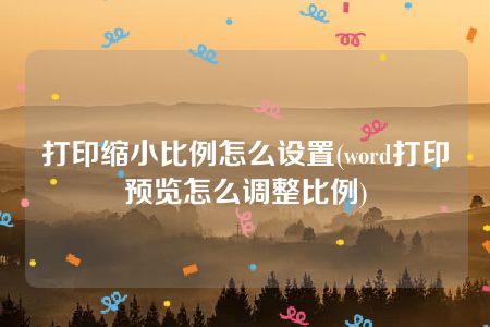 打印缩小比例怎么设置(word打印预览怎么调整比例)