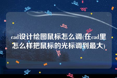 cad设计绘图鼠标怎么调(在cad里怎么样把鼠标的光标调到最大)