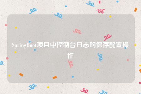 SpringBoot项目中控制台日志的保存配置操作