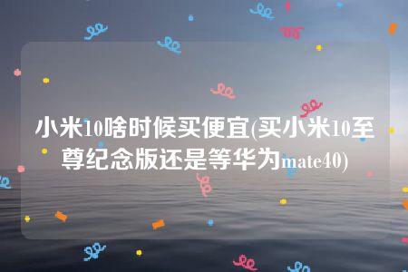 小米10啥时候买便宜(买小米10至尊纪念版还是等华为mate40)