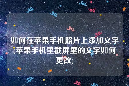 如何在苹果手机照片上添加文字(苹果手机里截屏里的文字如何更改)