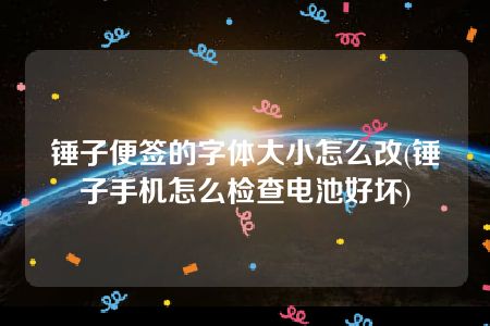 锤子便签的字体大小怎么改(锤子手机怎么检查电池好坏)