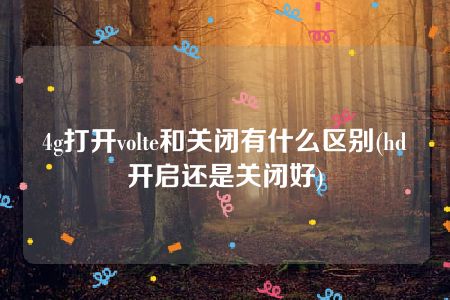 4g打开volte和关闭有什么区别(hd开启还是关闭好)