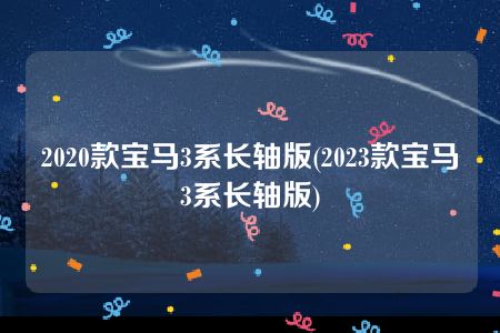 2020款宝马3系长轴版(2023款宝马3系长轴版)