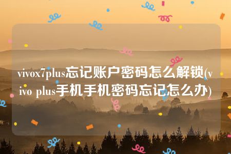 vivox7plus忘记账户密码怎么解锁(vivo plus手机手机密码忘记怎么办)