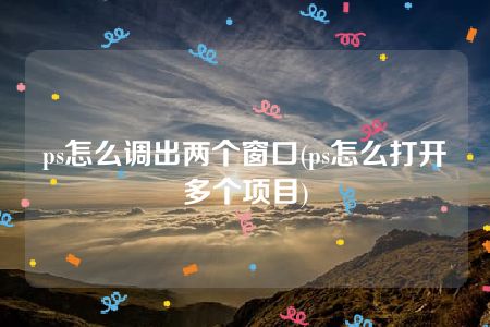 ps怎么调出两个窗口(ps怎么打开多个项目)