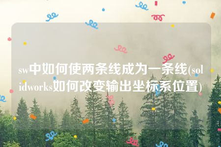 sw中如何使两条线成为一条线(solidworks如何改变输出坐标系位置)