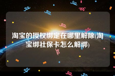 淘宝的授权绑定在哪里解除(淘宝绑社保卡怎么解绑)