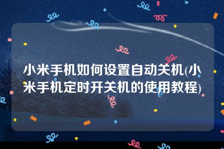 小米手机如何设置自动关机(小米手机定时开关机的使用教程)