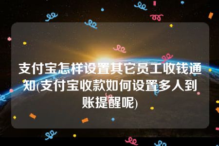 支付宝怎样设置其它员工收钱通知(支付宝收款如何设置多人到账提醒呢)