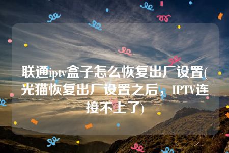 联通iptv盒子怎么恢复出厂设置(光猫恢复出厂设置之后，IPTV连接不上了)