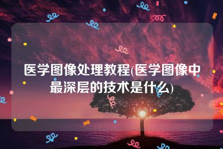 医学图像处理教程(医学图像中最深层的技术是什么)