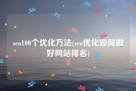 seo100个优化方法(seo优化如何做好网站排名)