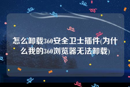 怎么卸载360安全卫士插件(为什么我的360浏览器无法卸载)