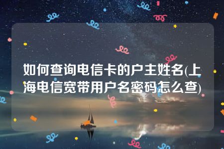 如何查询电信卡的户主姓名(上海电信宽带用户名密码怎么查)