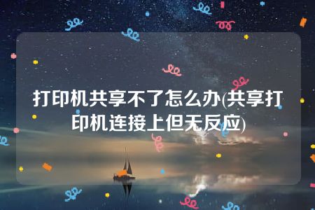 打印机共享不了怎么办(共享打印机连接上但无反应)