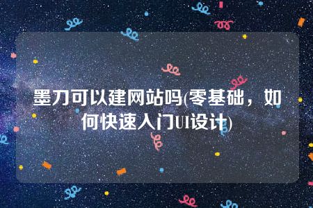 墨刀可以建网站吗(零基础，如何快速入门UI设计)