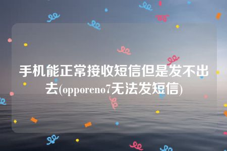 手机能正常接收短信但是发不出去(opporeno7无法发短信)