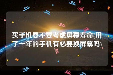 买手机要不要考虑屏幕寿命(用了一年的手机有必要换屏幕吗)